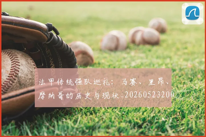 法甲传统强队巡礼:马赛、里昂、摩纳哥的历史与现状_20260523200107