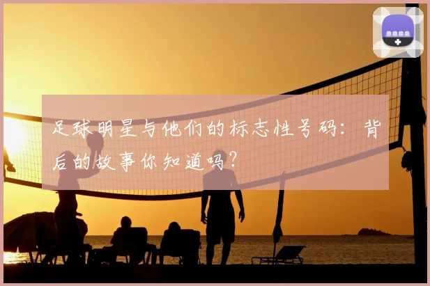 足球明星与他们的标志性号码：背后的故事你知道吗？