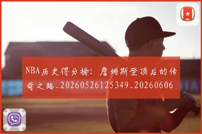 NBA历史得分榜：詹姆斯登顶后的传奇之路_20260526125349_20260606165620