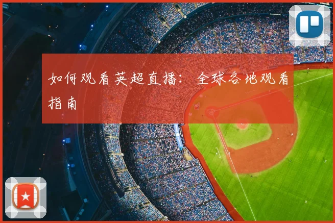 如何观看英超直播:全球各地观看指南