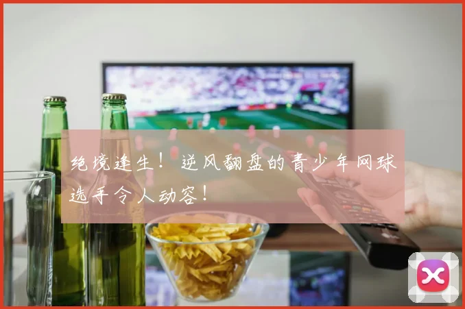 绝境逢生!逆风翻盘的青少年网球选手令人动容!