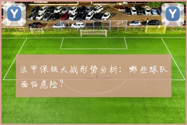 法甲保级大战形势分析:哪些球队面临危险?