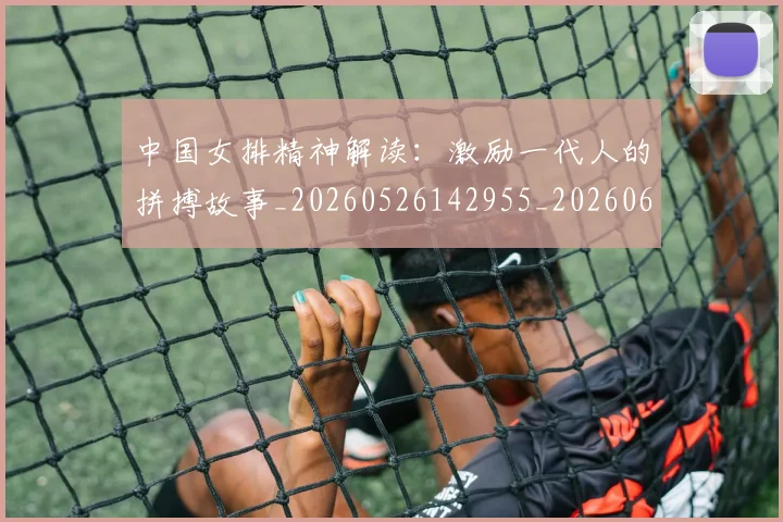 中国女排精神解读:激励一代人的拼搏故事_20260526142955_20260607160535
