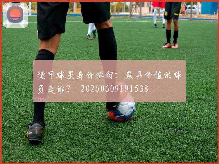 德甲球星身价排行:最具价值的球员是谁?_20260609191538