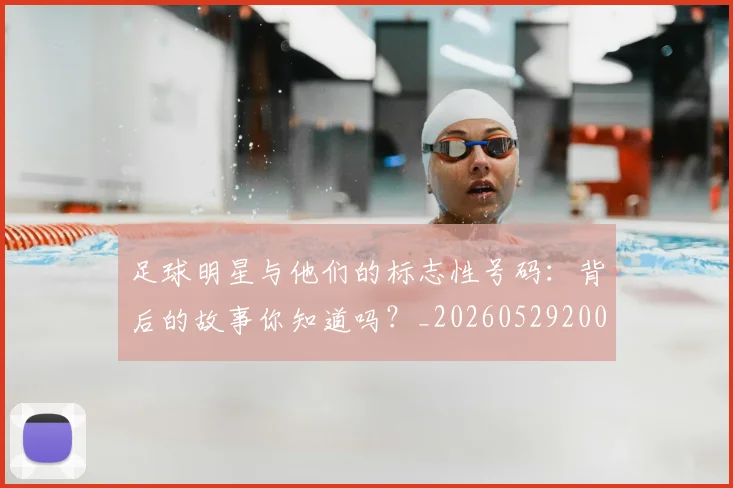 足球明星与他们的标志性号码：背后的故事你知道吗？_20260529200806_20260610170315