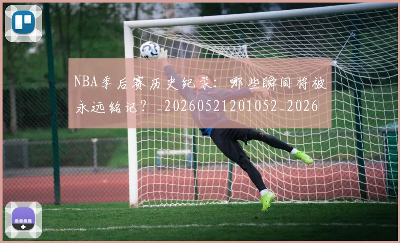 NBA季后赛历史纪录:哪些瞬间将被永远铭记?_20260521201052_20260606165647