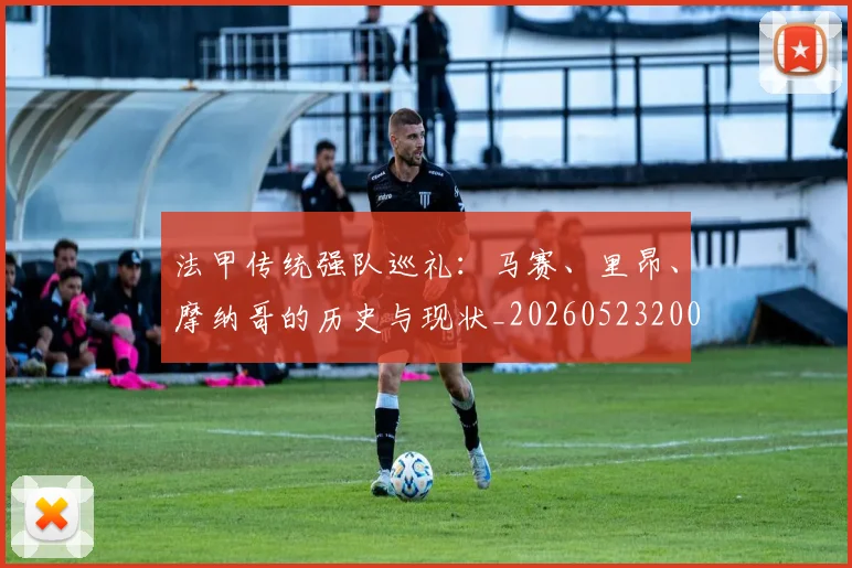 法甲传统强队巡礼:马赛、里昂、摩纳哥的历史与现状_20260523200107
