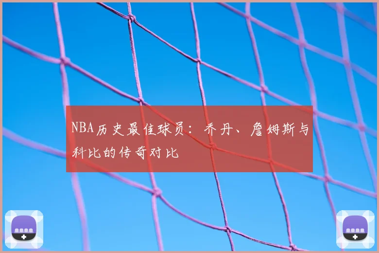 NBA历史最佳球员：乔丹、詹姆斯与科比的传奇对比