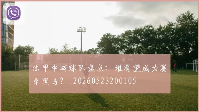 法甲中游球队盘点:谁有望成为赛季黑马?_20260523200105