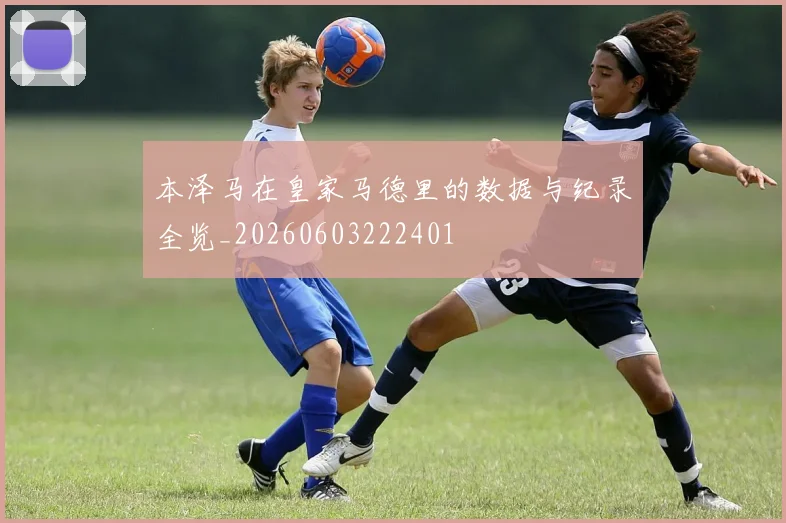 本泽马在皇家马德里的数据与纪录全览_20260603222401