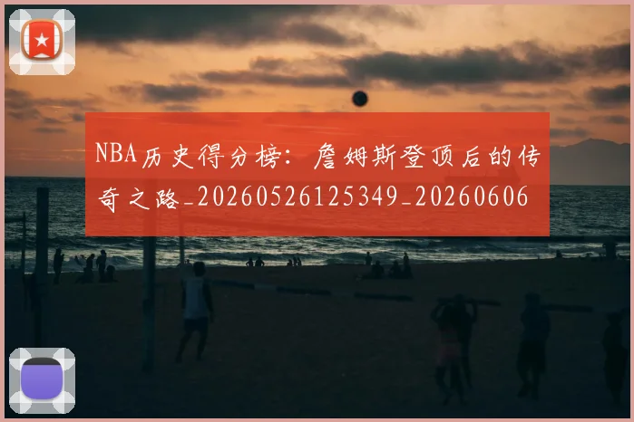 NBA历史得分榜：詹姆斯登顶后的传奇之路_20260526125349_20260606165620
