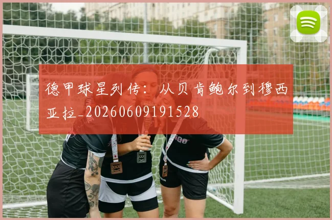 德甲球星列传：从贝肯鲍尔到穆西亚拉_20260609191528