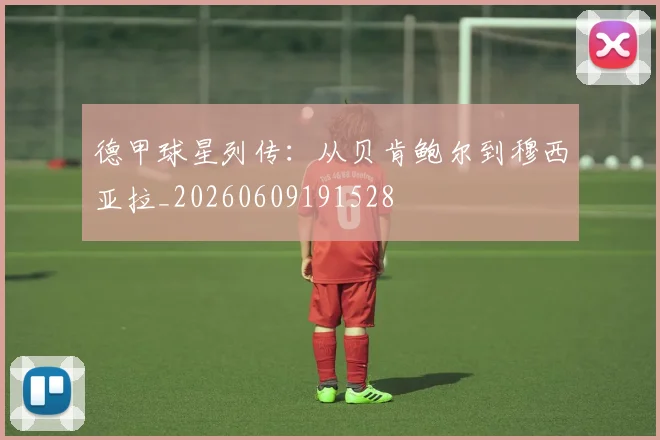 德甲球星列传:从贝肯鲍尔到穆西亚拉_20260609191528
