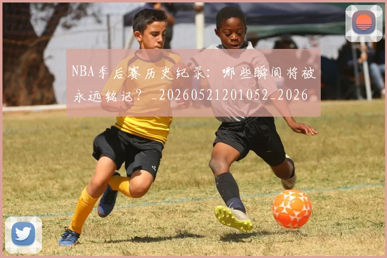 NBA季后赛历史纪录:哪些瞬间将被永远铭记?_20260521201052_20260606165647